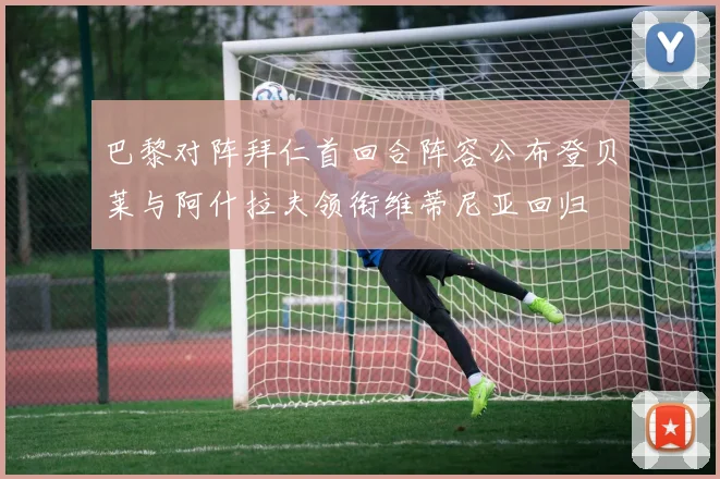 巴黎对阵拜仁首回合阵容公布登贝莱与阿什拉夫领衔维蒂尼亚回归