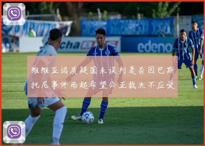维维亚诺质疑国米误判是否因巴斯托尼事件而起希望公正裁决不应受影响