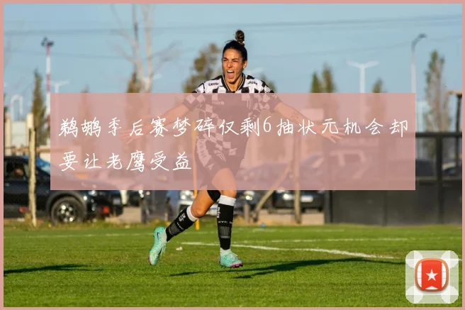 鹈鹕季后赛梦碎仅剩6抽状元机会却要让老鹰受益