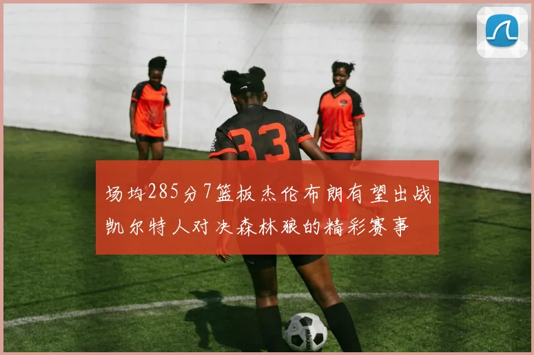场均285分7篮板杰伦布朗有望出战凯尔特人对决森林狼的精彩赛事