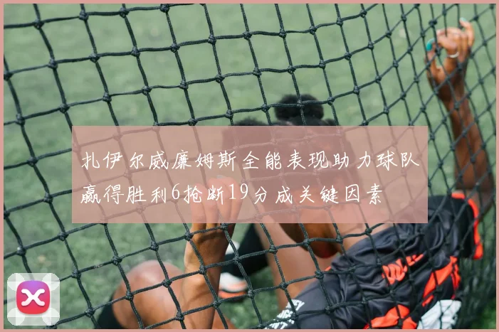 扎伊尔威廉姆斯全能表现助力球队赢得胜利6抢断19分成关键因素