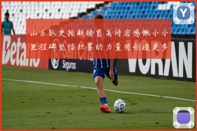 山东队史抢断榜首高诗岩感慨小小里程碑坚信积累的力量将创造更多辉煌