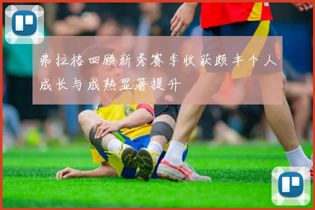 弗拉格回顾新秀赛季收获颇丰个人成长与成熟显著提升