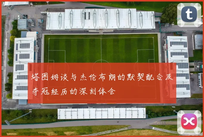 塔图姆谈与杰伦布朗的默契配合及夺冠经历的深刻体会