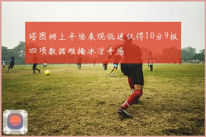 塔图姆上半场表现低迷仅得10分9板四项数据难掩冰凉手感