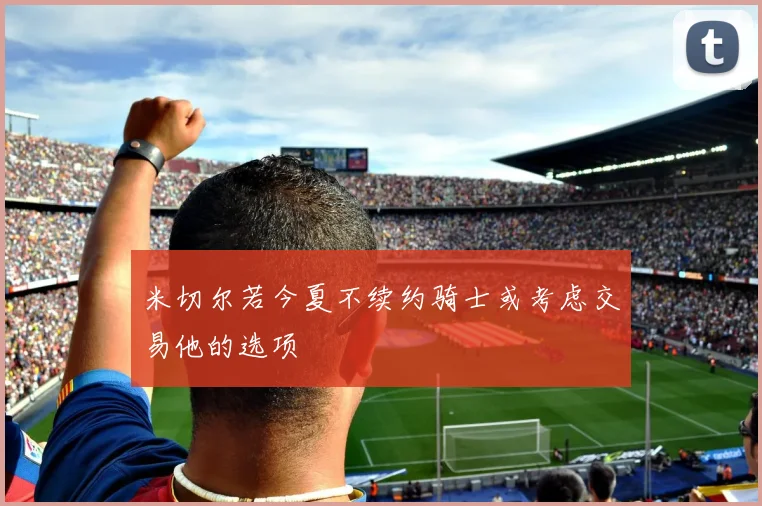 米切尔若今夏不续约骑士或考虑交易他的选项