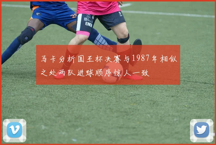 马卡分析国王杯决赛与1987年相似之处两队进球顺序惊人一致