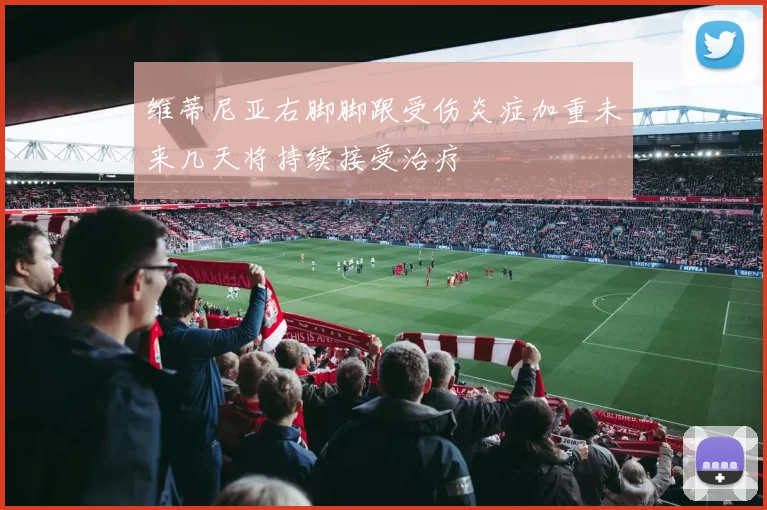 维蒂尼亚右脚脚跟受伤炎症加重未来几天将持续接受治疗
