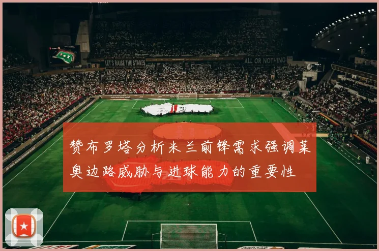 赞布罗塔分析米兰前锋需求强调莱奥边路威胁与进球能力的重要性
