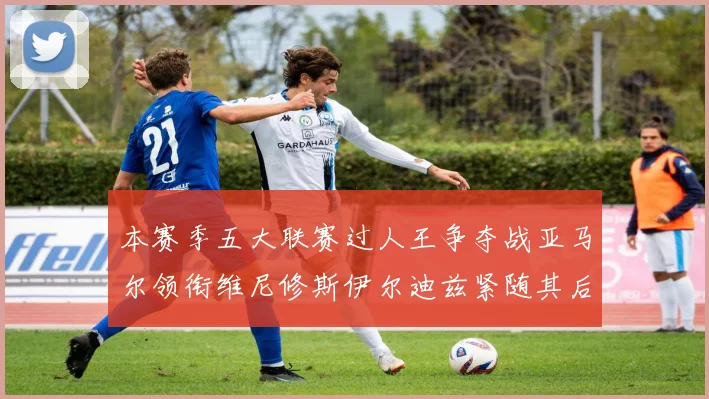 本赛季五大联赛过人王争夺战亚马尔领衔维尼修斯伊尔迪兹紧随其后