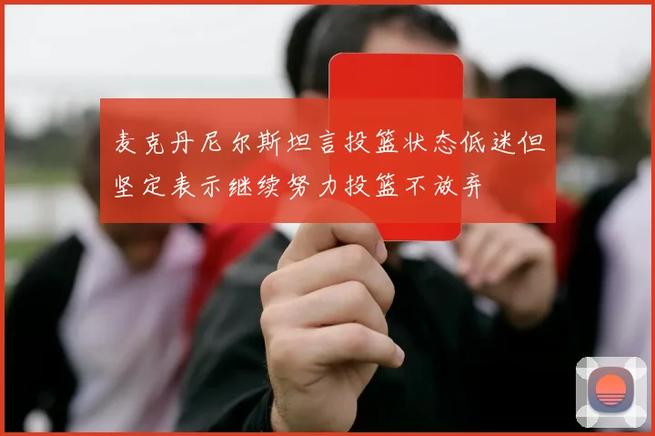 麦克丹尼尔斯坦言投篮状态低迷但坚定表示继续努力投篮不放弃