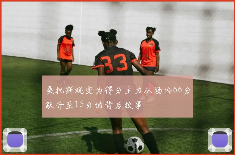桑托斯蜕变为得分主力从场均66分跃升至15分的背后故事