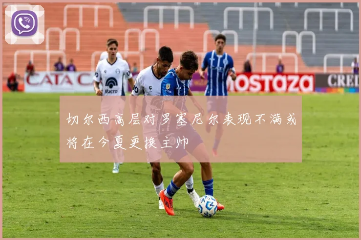 切尔西高层对罗塞尼尔表现不满或将在今夏更换主帅