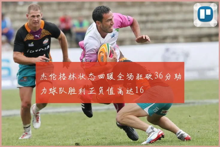 杰伦格林状态回暖全场狂砍36分助力球队胜利正负值高达16