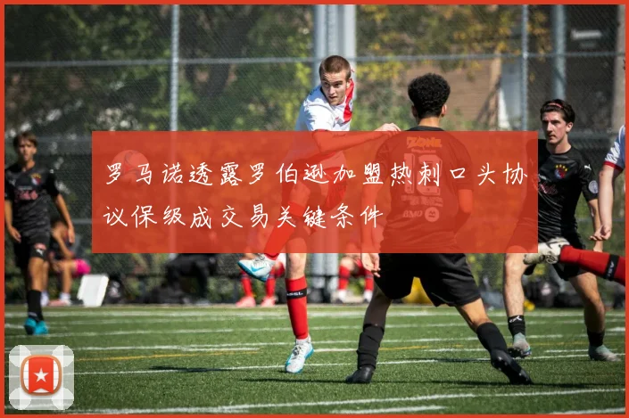 罗马诺透露罗伯逊加盟热刺口头协议保级成交易关键条件