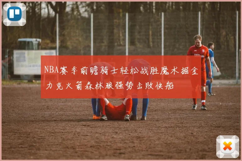NBA赛季前瞻骑士轻松战胜魔术掘金力克火箭森林狼强势击败快船