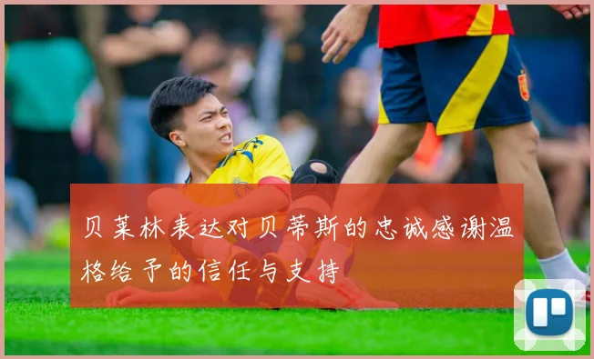 贝莱林表达对贝蒂斯的忠诚感谢温格给予的信任与支持