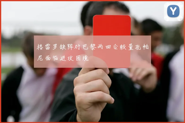 格雷罗缺阵对巴黎两回合较量孔帕尼面临进攻困境