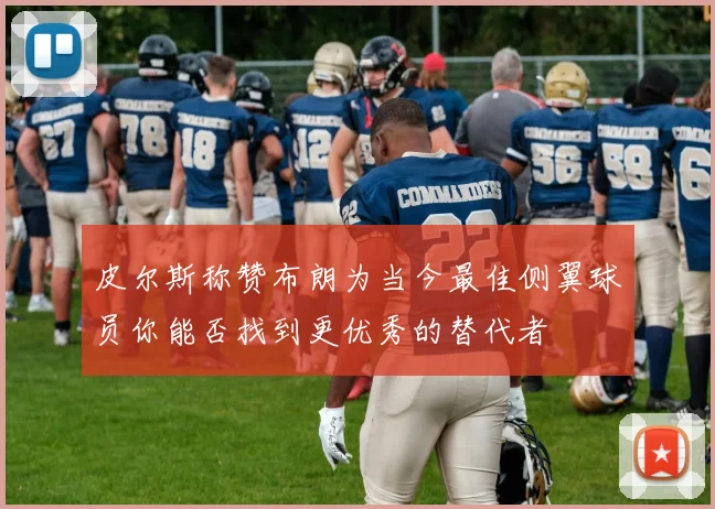 皮尔斯称赞布朗为当今最佳侧翼球员你能否找到更优秀的替代者