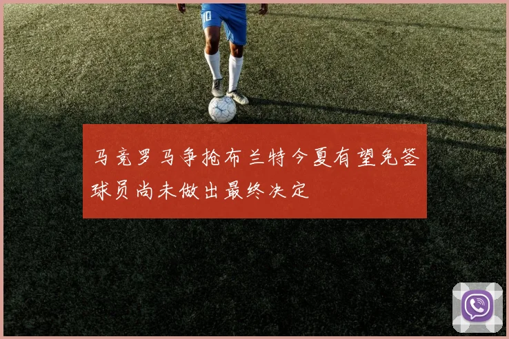 马竞罗马争抢布兰特今夏有望免签球员尚未做出最终决定