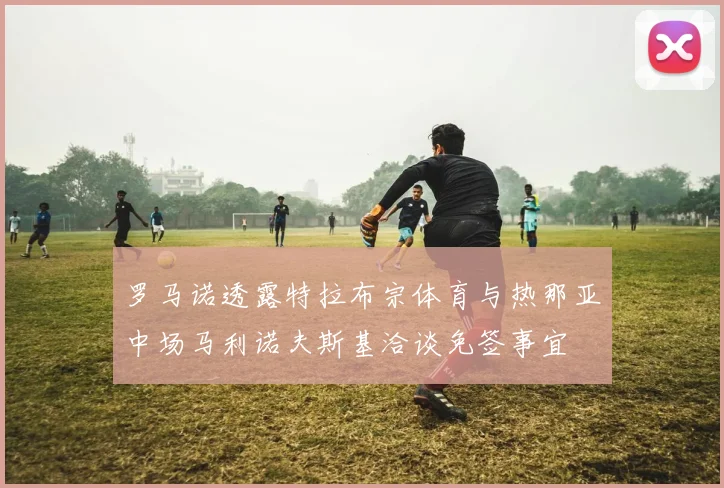 罗马诺透露特拉布宗体育与热那亚中场马利诺夫斯基洽谈免签事宜