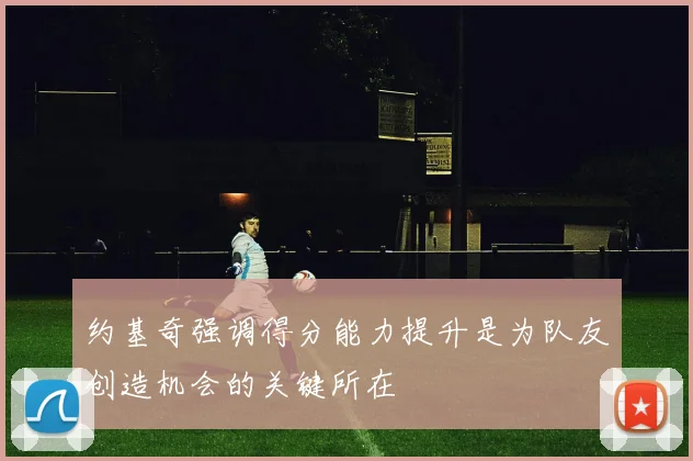 约基奇强调得分能力提升是为队友创造机会的关键所在