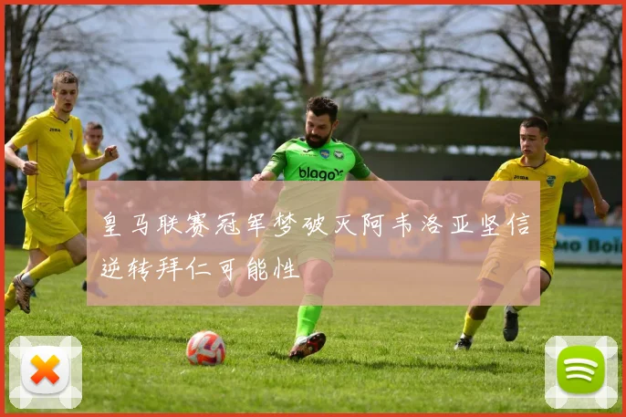 皇马联赛冠军梦破灭阿韦洛亚坚信逆转拜仁可能性