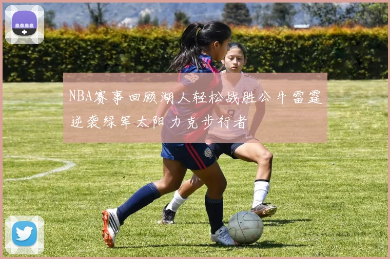 NBA赛事回顾湖人轻松战胜公牛雷霆逆袭绿军太阳力克步行者