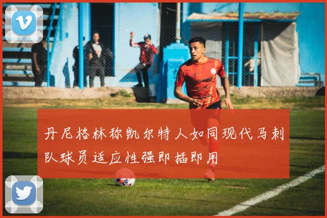 丹尼格林称凯尔特人如同现代马刺队球员适应性强即插即用