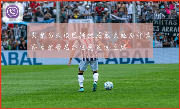 贝尔戈米谈巴斯托尼成长经历并力荐马尔蒂尼担任意足协主席