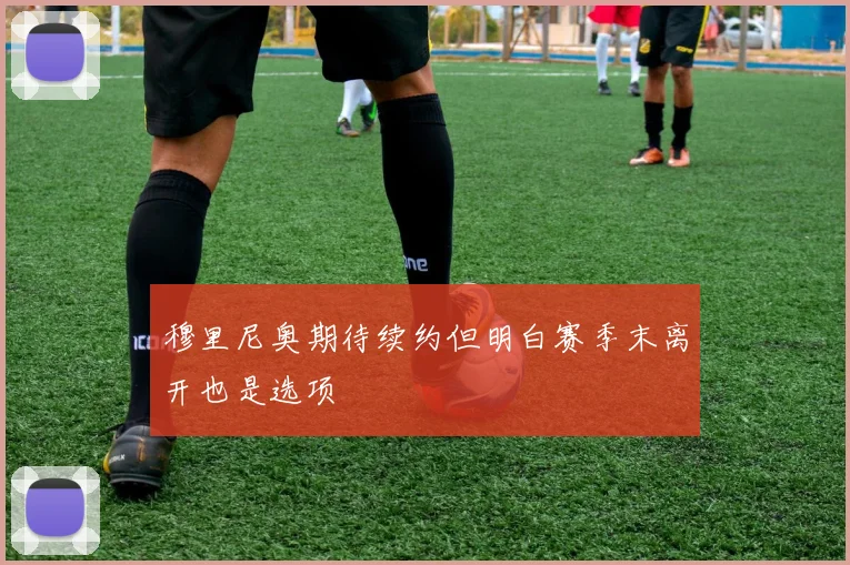 穆里尼奥期待续约但明白赛季末离开也是选项
