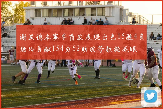 谢泼德本赛季首发表现出色15胜4负场均贡献154分52助攻等数据亮眼