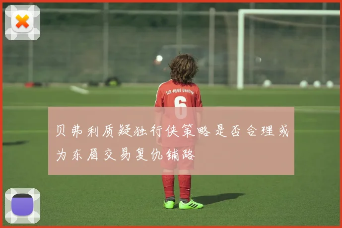 贝弗利质疑独行侠策略是否合理或为东眉交易复仇铺路